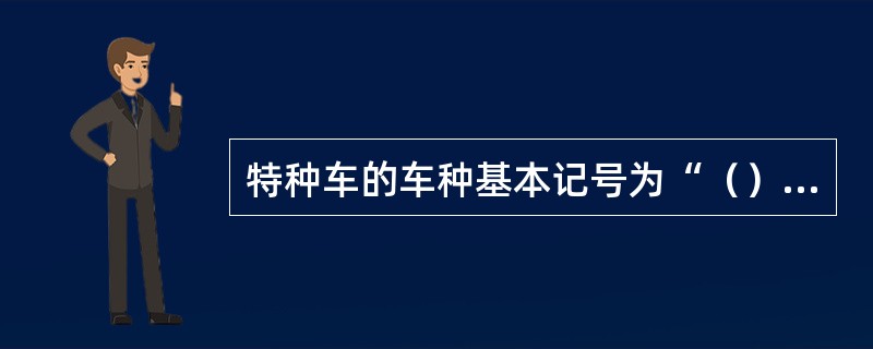 特种车的车种基本记号为“（）”。