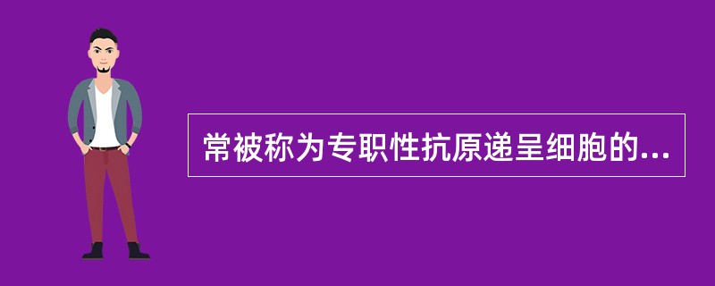 常被称为专职性抗原递呈细胞的是（）