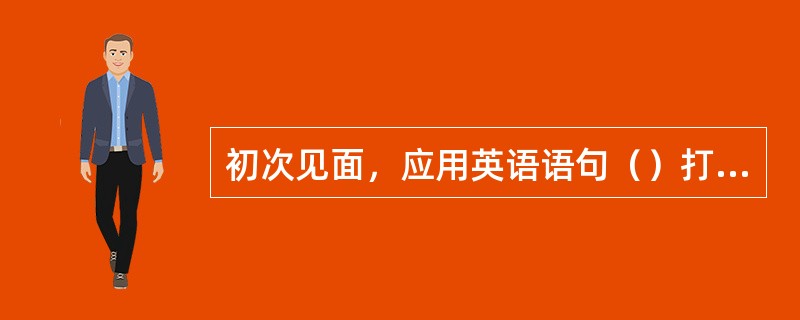 初次见面，应用英语语句（）打招呼。