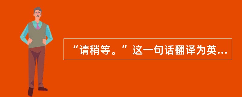 “请稍等。”这一句话翻译为英语可以是（）。