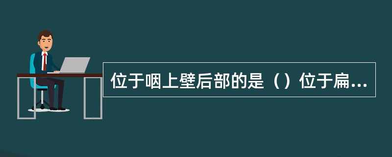 位于咽上壁后部的是（）位于扁桃体窝的是（）位于舌根部黏膜内的是（）位于喉口两侧的