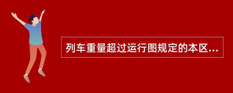 列车重量超过运行图规定的本区段牵引定数（）及以上，连续运行距离超过机车乘务规定区