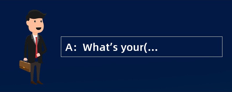 A：What’s your()（名字）,please?B：My name is