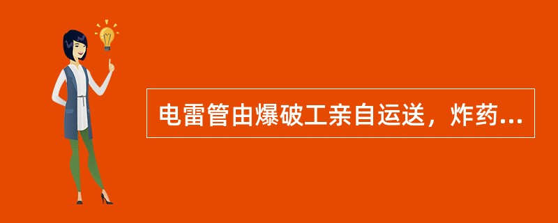 电雷管由爆破工亲自运送，炸药可由班长安排有责任心的人员运送。
