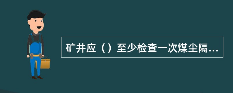 矿井应（）至少检查一次煤尘隔爆设施的安装地点、数量、水量或岩粉量及安装质量是否符