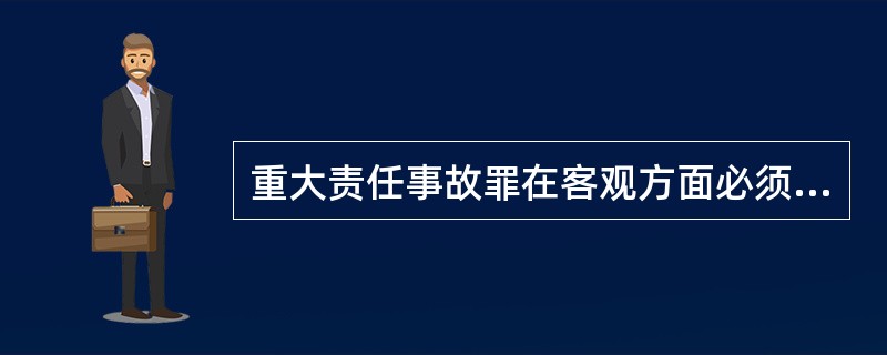 重大责任事故罪在客观方面必须具备的条件有（）。