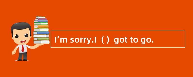 I’m sorry.I（）got to go.