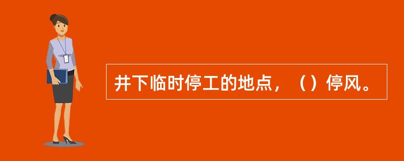 井下临时停工的地点，（）停风。