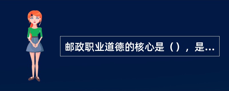 邮政职业道德的核心是（），是对邮政从业人员最基本素质的要求。