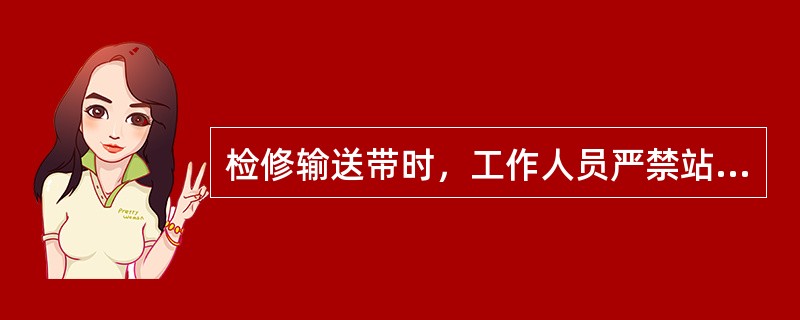 检修输送带时，工作人员严禁站在（）等运输部位的上方工作。