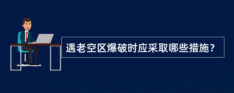 遇老空区爆破时应采取哪些措施？