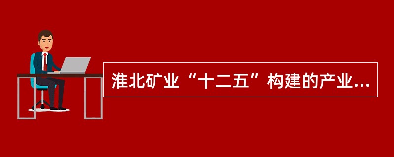 淮北矿业“十二五”构建的产业格局是什么？