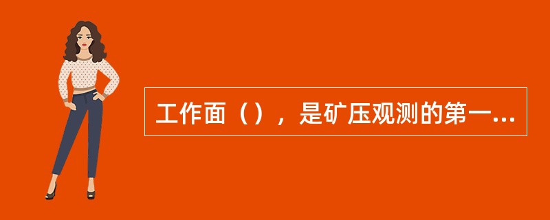 工作面（），是矿压观测的第一步，它关系到整观测的安排、观测的成果及成果的应用。