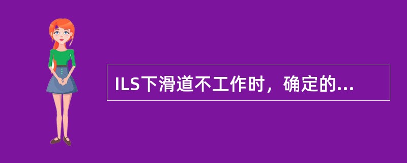 ILS下滑道不工作时，确定的最低下降高不得低于（）.