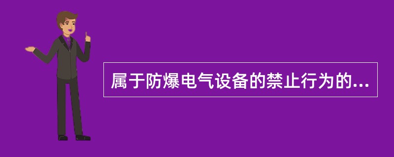 属于防爆电气设备的禁止行为的是（）。