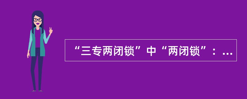 “三专两闭锁”中“两闭锁”：（）、（）。