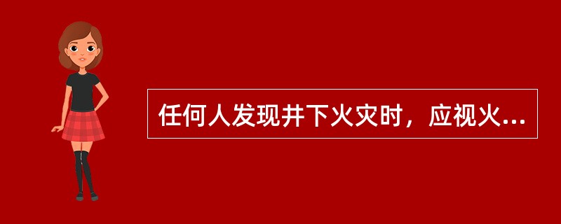 任何人发现井下火灾时，应视火灾性质、灾区通风和瓦斯情况，立即采取一切可能的方法直