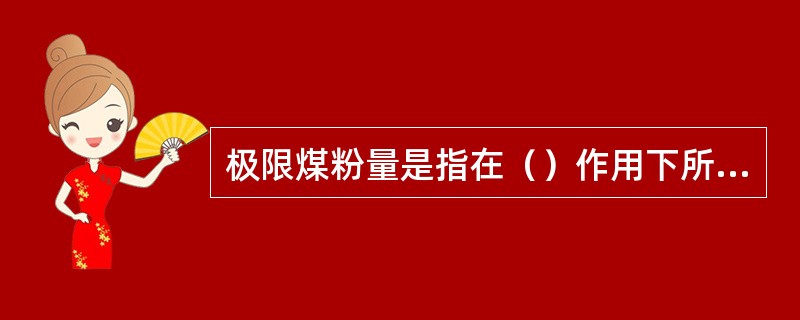 极限煤粉量是指在（）作用下所产生产煤粉量。