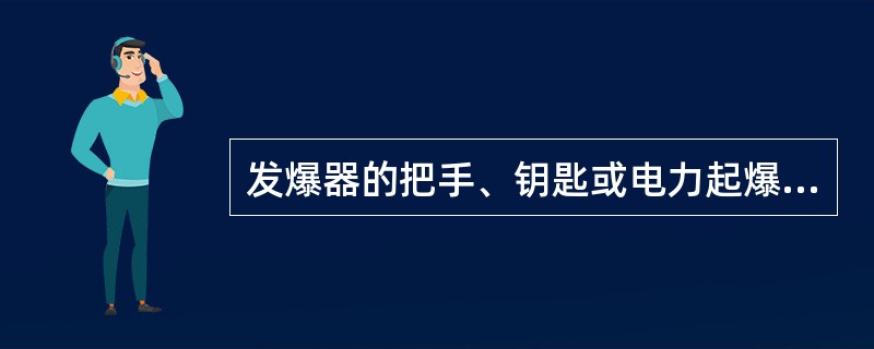 发爆器的把手、钥匙或电力起爆接线盒的钥匙，必须由爆破工随身携带，严禁转交他人，不