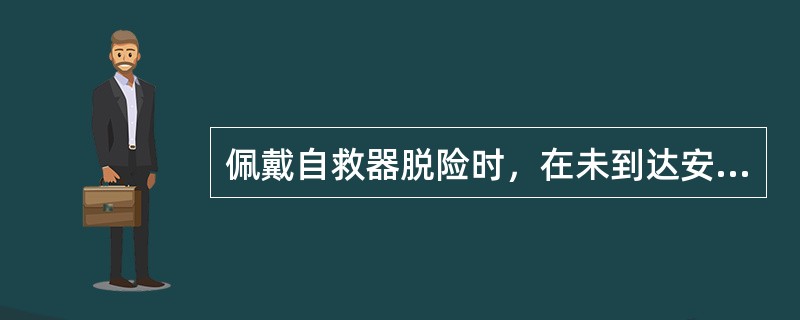 佩戴自救器脱险时，在未到达安全地点前，严禁取下鼻夹和口具。（）