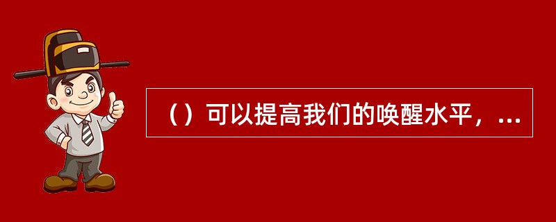 （）可以提高我们的唤醒水平，使我们进入最佳激活状态.