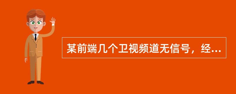 某前端几个卫视频道无信号，经检查卫星接收机及参数设置正常，那么故障原因可能是（）