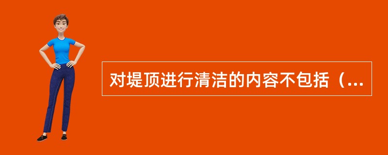 对堤顶进行清洁的内容不包括（）。