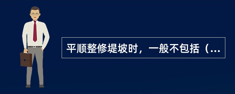 平顺整修堤坡时，一般不包括（）。