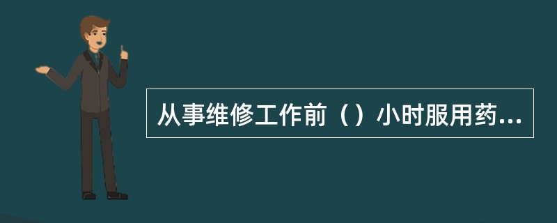 从事维修工作前（）小时服用药物是明智的.