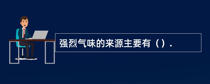 强烈气味的来源主要有（）.