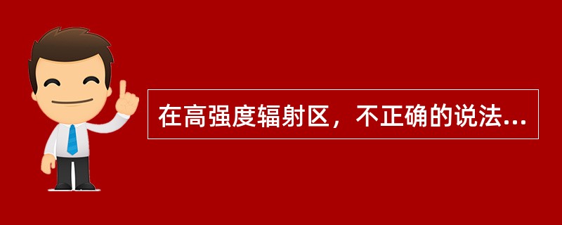 在高强度辐射区，不正确的说法是（）