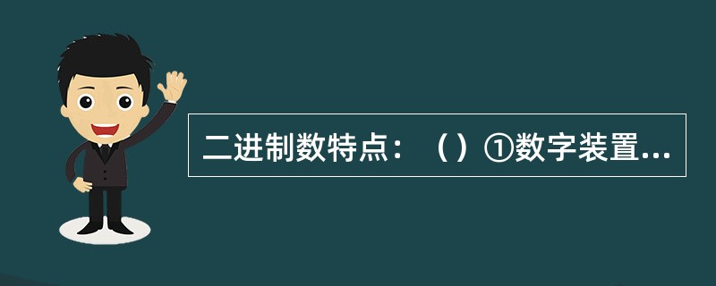 二进制数特点：（）①数字装置简单可靠，所用元件少②基本运算规则简单，运算操作简便