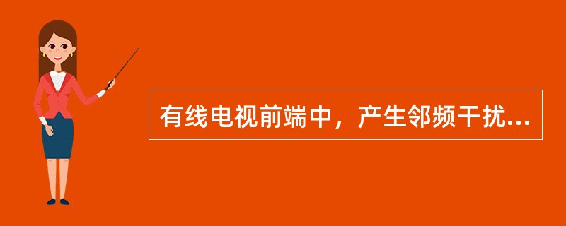 有线电视前端中，产生邻频干扰的主要原因是（）。