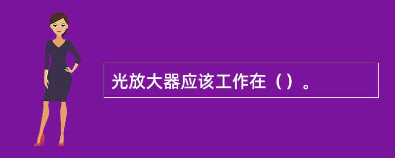 光放大器应该工作在（）。