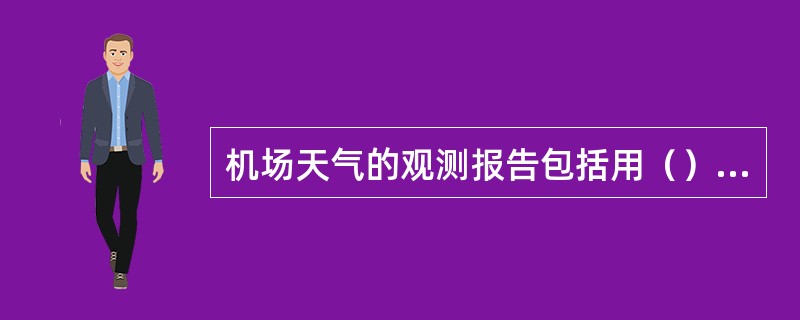 机场天气的观测报告包括用（）电码格式发布的例行观测报告和用（）电码格式发布的特殊