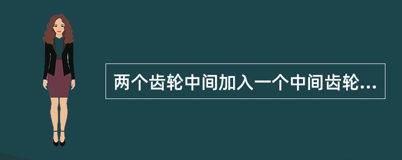 两个齿轮中间加入一个中间齿轮（惰轮）的目的是为了改变齿轮的（）。