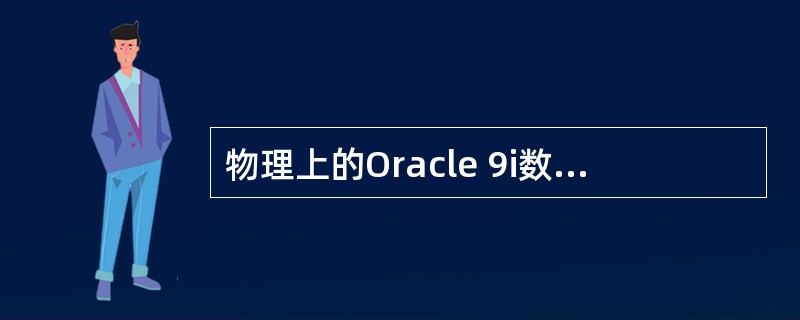 物理上的Oracle 9i数据库是由各种物理文件组成的体系，这些文件主要有：数据