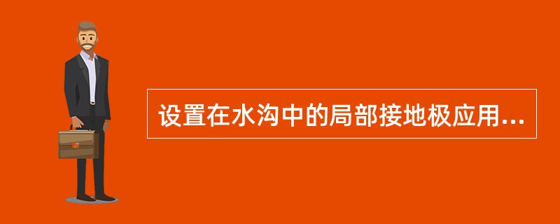 设置在水沟中的局部接地极应用面积不小于0.5m、厚度不小于3mm的钢板或具有同等