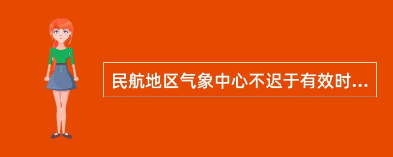 民航地区气象中心不迟于有效时间前（）发布低层重要天气预告图。