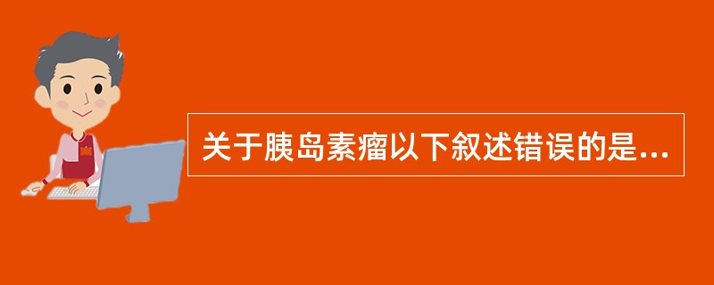 关于胰岛素瘤以下叙述错误的是（）