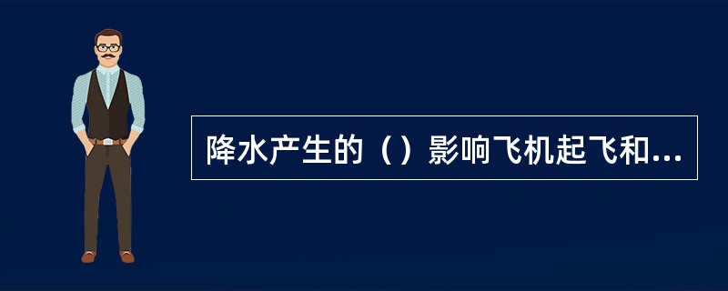 降水产生的（）影响飞机起飞和着陆。