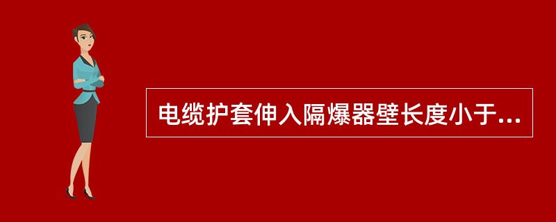 电缆护套伸入隔爆器壁长度小于（）mm为失爆。