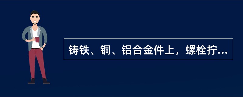 铸铁、铜、铝合金件上，螺栓拧入螺纹孔的长度应不小于螺栓直径的（）倍。