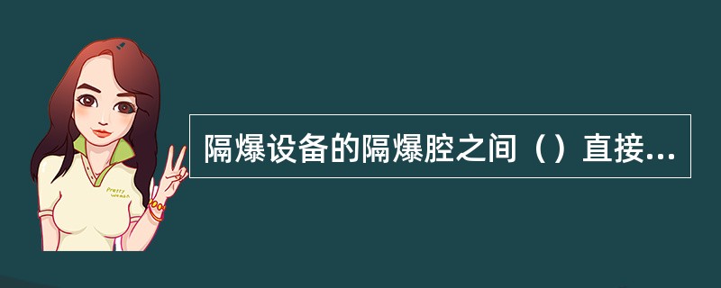 隔爆设备的隔爆腔之间（）直接贯通，必须保持原设计的防爆性能，否则此设备为失爆。