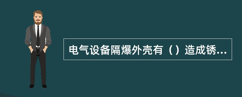 电气设备隔爆外壳有（）造成锈皮脱落等现象，不符合要求时，严禁使用。