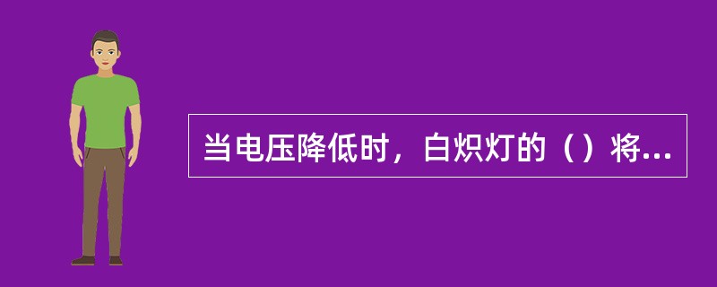 当电压降低时，白炽灯的（）将下降。