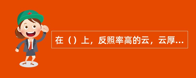 在（）上，反照率高的云，云厚度的大，云水含量高，云滴的平均尺度小。