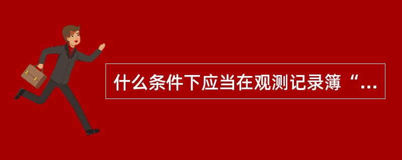 什么条件下应当在观测记录簿“跑道视程”栏记录正在使用的跑道接地地带的RVR？