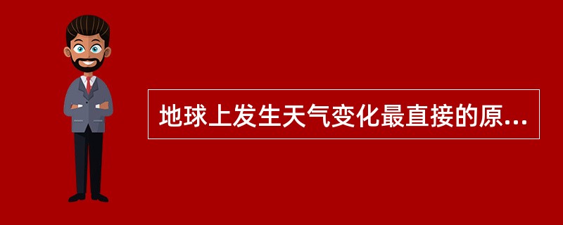 地球上发生天气变化最直接的原因是（）。