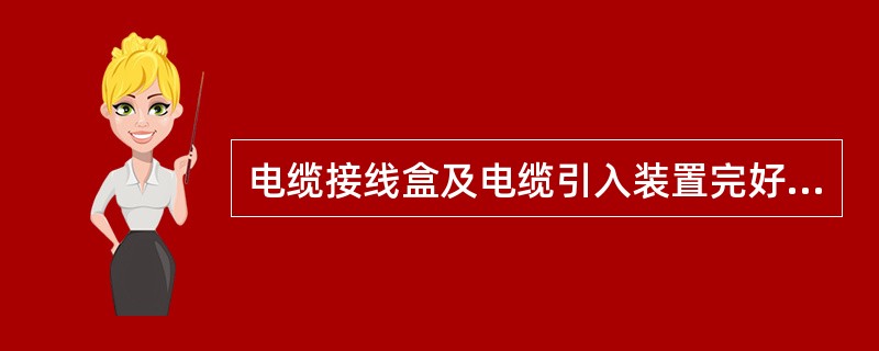 电缆接线盒及电缆引入装置完好，零部件齐全，无缺损，电缆链接牢固、可靠，符合规定。